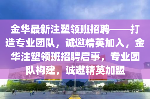 金华最新注塑领班招聘——打造专业团队，诚邀精英加入，金华注塑领班招聘启事，专业团队构建，诚邀精英加盟山东水清源环保科技有限公司