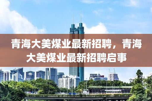 青海山东水清源环保科技有限公司大美煤业最新招聘，青海大美煤业最新招聘启事