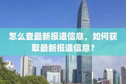 怎么查最新报道信息，如何获取最新报道信息？山东水清源环保科技有限公司
