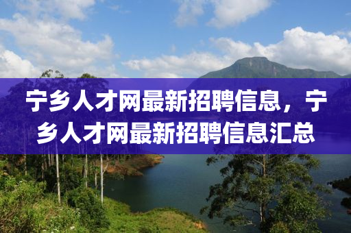 宁乡人才网最新招聘信息，宁乡人才网最新招聘信息汇总山东水清源环保科技有限公司