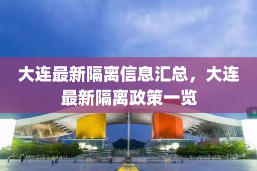 大连最新隔离信息汇总，大连最新隔离政策一览山东水清源环保科技有限公司