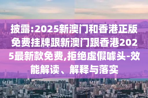披露:2025新澳门和香港正版免费挂牌跟新澳门跟香港2025最新款免费,拒绝虚假噱头-效能解读、解释与落实山东水清源环保科技有限公司