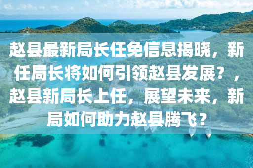 赵县最新局长任免信息揭晓，新任局长将如何引领赵县发展？，赵县新局长上任，展望未来，新局如何助力赵县腾飞？山东水清源环保科技有限公司