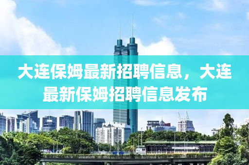 大连保姆最新招聘信息，大连最新保姆招聘信息发布山东水清源环保科技有限公司