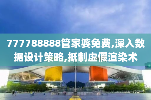 777788888管家婆免费,深入数据设计策略,抵制虚假渲染术山东水清源环保科技有限公司