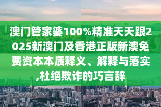 澳门管家婆100%精准天天跟2025新澳门及香港正版新澳免费资本本质释义、解释与落实,杜绝欺诈的巧言辞山东水清源环保科技有限公司
