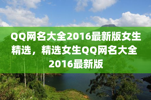 QQ网名大全2016最新版女生精选，精选女生QQ网名大全 2016最新版山东水清源环保科技有限公司