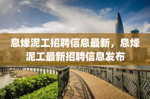 息烽泥工招聘信息最新，息烽泥工最新招聘信息发布山东水清源环保科技有限公司