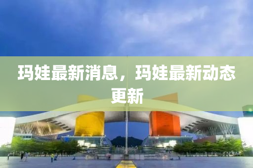 玛娃最新消息，玛娃最新动态更新山东水清源环保科技有限公司