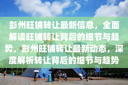 彭州旺铺转让最新信息，全面解读旺铺转让背后的细节与趋势，彭州旺铺转让最新动态，深度解析转让背后的细节与趋势山东水清源环保科技有限公司