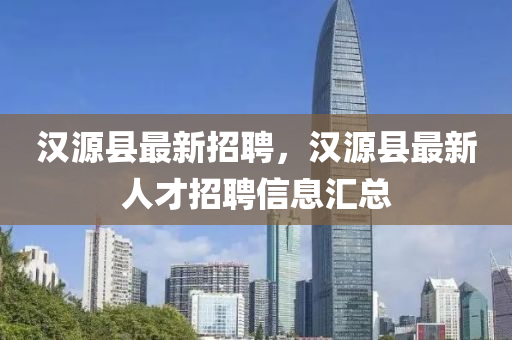 汉源县山东水清源环保科技有限公司最新招聘，汉源县最新人才招聘信息汇总