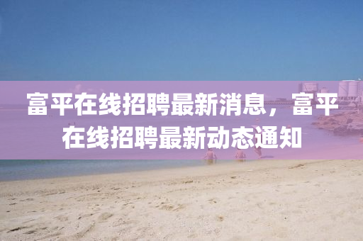 富平在线招聘最新消息，富平在线招聘最新动态通知山东水清源环保科技有限公司