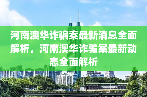 山东水清源环保科技有限公司河南澳华诈骗案最新消息全面解析，河南澳华诈骗案最新动态全面解析
