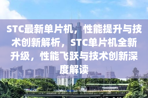 STC最新单片机，性能提升与技术创新解析，STC单片机全新升级，性能飞跃与技术创新深度解读山东水清源环保科技有限公司