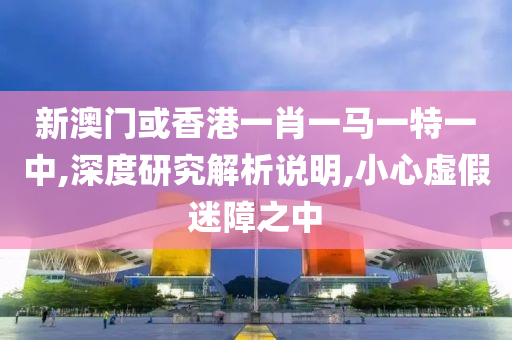 新澳门或香港一肖一马一特一中,深度研究解析说明,小心虚假迷障之中山东水清源环保科技有限公司