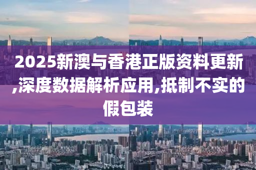 2025新澳与香港正版资料更新,深度数据解析应用,抵制不实的假包装山东水清源环保科技有限公司