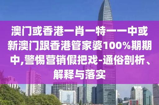 澳门或香港一肖一特一一中或新澳门跟香港管家婆100%期期中,警惕营销假把戏-通俗剖析、解释与落实山东水清源环保科技有限公司