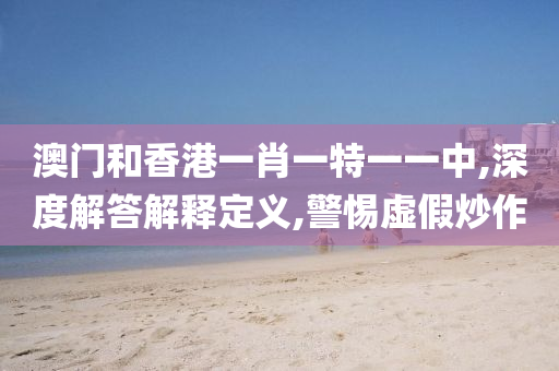 澳门和香港一肖一特一一中,深度解答解释定义,警惕虚假炒作山东水清源环保科技有限公司