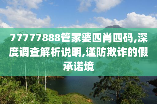 77777888管家婆四肖四码,深度调查解析说明,谨防欺诈的假承诺境山东水清源环保科技有限公司
