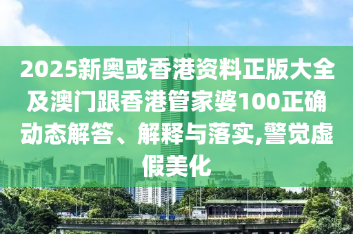2025新奥或香港资料正版大全及澳门跟香港管家婆1山东水清源环保科技有限公司00正确动态解答、解释与落实,警觉虚假美化