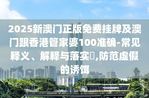 2025新澳门正版免费挂牌及澳门跟香港管家婆100准确-常见释义、解释与落实​,防范虚假的诱饵山东水清源环保科技有限公司