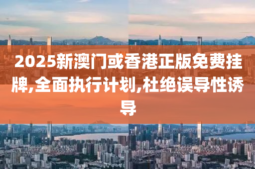 2025新澳门或香港正版免费挂牌,全面执行计划,杜绝误导性诱导山东水清源环保科技有限公司