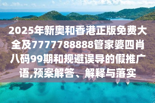 2025年新奥和香港正版免费大全及7777788888管家婆四肖八码99期和规避误导的假推广语,预案解答、解释与落实山东水清源环保科技有限公司
