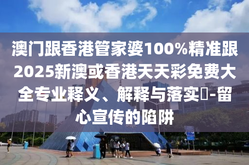 澳门跟山东水清源环保科技有限公司香港管家婆100%精准跟2025新澳或香港天天彩免费大全专业释义、解释与落实​-留心宣传的陷阱