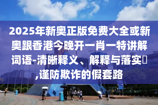 2025年新奥正版免费大全或新奥跟香港今晚开一肖一特讲解词语-清晰释义、解释与落实​,谨防欺诈的假套路山东水清源环保科技有限公司