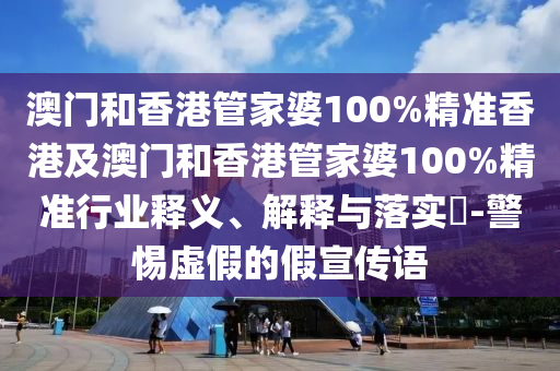 澳门和香港管家婆100%精准香港及澳门和香港管家婆100%精准行业释义、解释与落实​-警惕虚假的假宣传语山东水清源环保科技有限公司