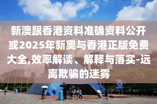新澳跟香港资料准确资料公开或2025年新奥与香港正版免费大全,效率解读、解山东水清源环保科技有限公司释与落实-远离欺骗的迷雾