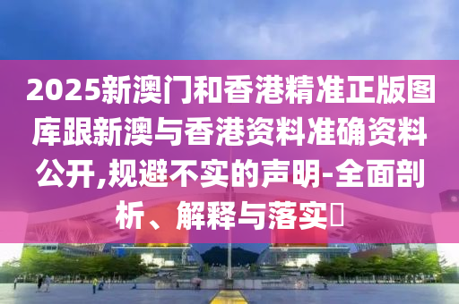 2025新澳门和香港精准正版图库跟新澳与香港资料准确资料公开,规避不实的声明-全面剖析、解释与落实​