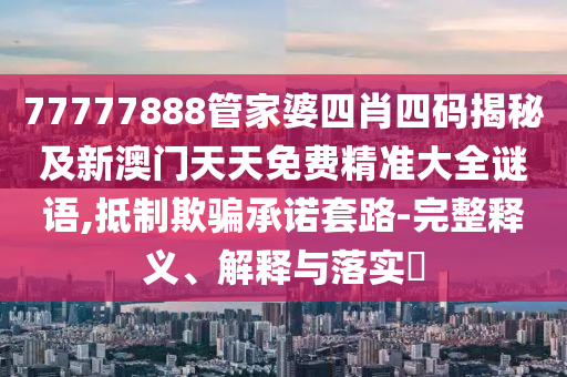 77777888管家婆四肖四码揭秘及新澳门天天免费精准大全谜语,抵制欺骗承诺套路-完整释义、解释与落实​山东水清源环保科技有限公司