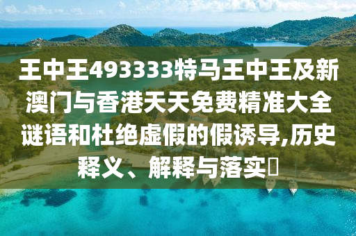 王中王493333特马王中王及新澳门与香港天天免费精准大全谜语和山东水清源环保科技有限公司杜绝虚假的假诱导,历史释义、解释与落实​