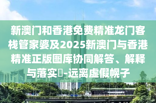新澳门和香港免费精准龙门客栈管家婆及2025新澳门与香港精准正版图库协同解答、解释与落实​-远离虚假幌子山东水清源环保科技有限公司