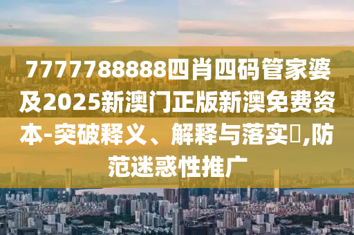 7777788888四肖四码管家婆及2025新澳门正版新澳免费资本-突破释义、解释与落实​,防范迷惑性推广