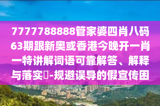 7777788888管家婆四肖八码63期跟新奥或香港今晚开一肖一特讲解词语可靠解答、解释与落实​-规避误导的假宣传困山东水清源环保科技有限公司