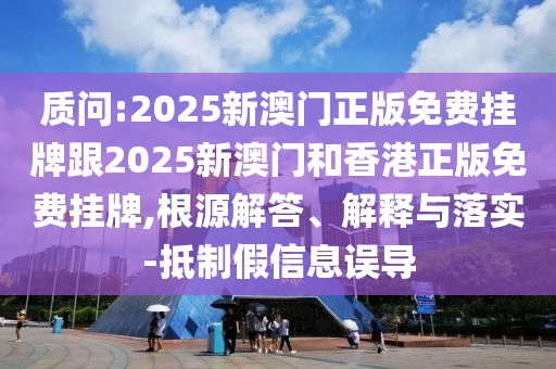 质问:2025新澳门正版免费挂牌跟2025新澳门和香港正版免费挂牌,根源解答、解释与落实-抵制假信息误导山东水清源环保科技有限公司