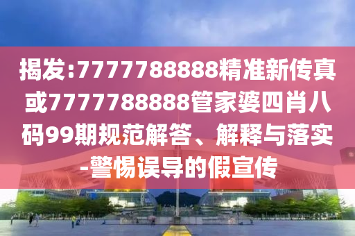 揭发:7777788888精准新传真或7777788888管家婆四肖八码99期规范解答、解释与落实-警惕误导的假宣传