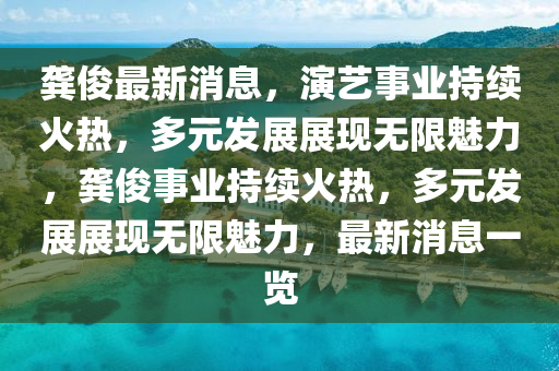 龚俊最新消息山东水清源环保科技有限公司，演艺事业持续火热，多元发展展现无限魅力，龚俊事业持续火热，多元发展展现无限魅力，最新消息一览