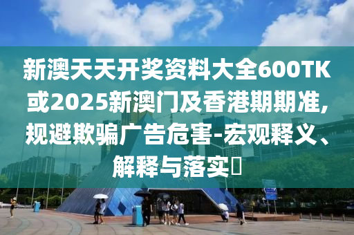 新澳天天开奖资料大全600TK或2025新澳门及香港期期准,规避欺骗广告危害-宏观释义、解释与落实​山东水清源环保科技有限公司
