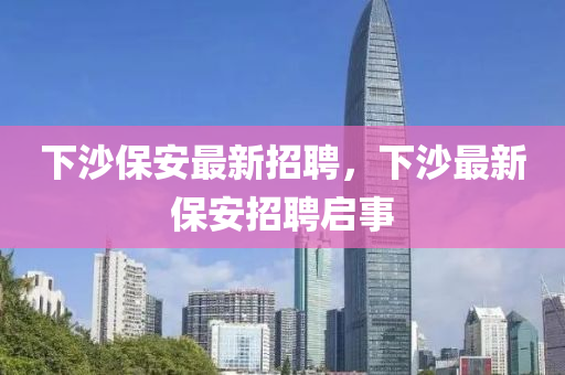 下沙保安最新招聘，下沙最新保安招聘启事山东水清源环保科技有限公司