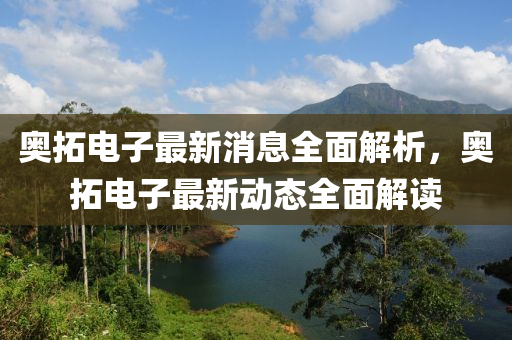 奥拓电子最新消息全面解析，奥拓电子最新动态全面山东水清源环保科技有限公司解读