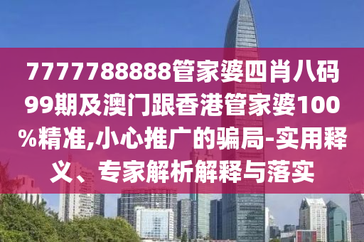7777788888管家婆四肖八码99期及澳门跟香港管家婆100%精准,小心推广的骗局-实用释义、专家解析解释与落实