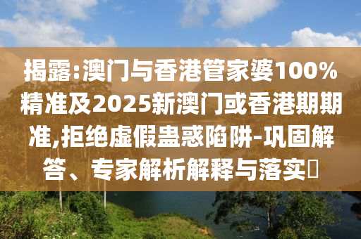 揭露:澳门与香港管家婆100%精准及2025新澳门或香港期期准,拒绝虚假蛊惑陷阱-巩固解答、专家解析解释与落实​