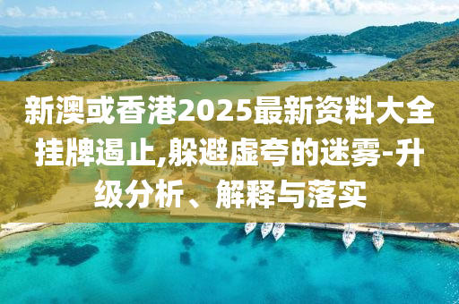 新澳或香港2025最新资料大全挂牌遏止,躲避虚夸的迷雾-升级分析、解释与落实山东水清源环保科技有限公司
