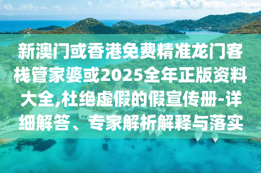 新澳门或香港免费精准龙门客栈管家婆或2025全年正版资料大全,杜绝虚假的假宣传册-详细解答、专家解析解释与落实