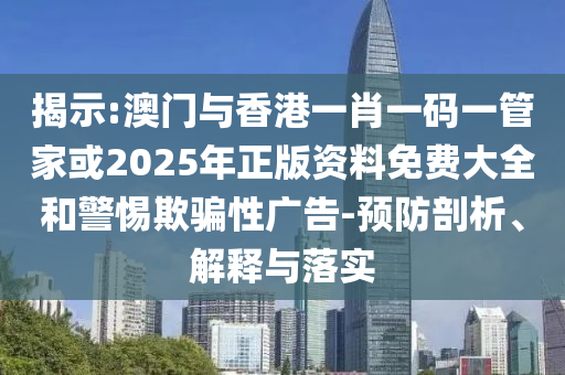 揭示:澳门与香港一肖一码一管家或2025年正版资料免费大全和警惕欺骗性广告-预防剖析、解释与落实山东水清源环保科技有限公司