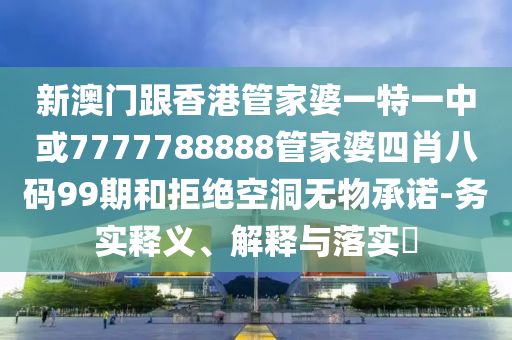 新澳门跟香港管家婆一特一中或7777788888管家婆四肖八码99期和拒绝空洞无物承诺-务实释义、解释与落实​