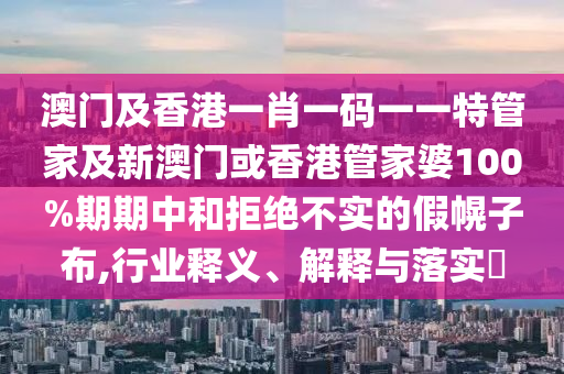 澳门及香港一肖一码一一特管家及新澳门或香港管家婆100%期期中和拒绝不实的假幌子布,行业释义、解释与落实​
